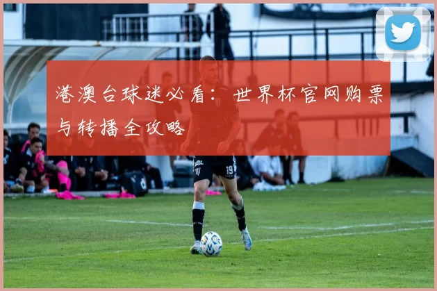 港澳台球迷必看:世界杯官网购票与转播全攻略