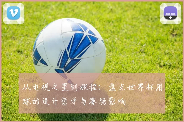 从电视之星到旅程:盘点世界杯用球的设计哲学与赛场影响