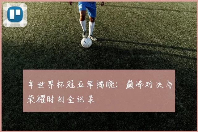 年世界杯冠亚军揭晓：巅峰对决与荣耀时刻全记录