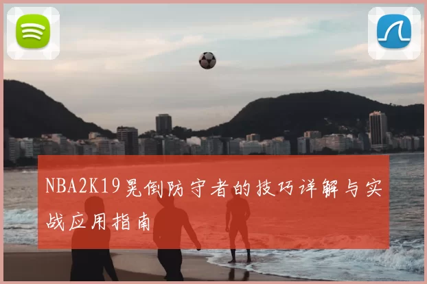 NBA2K19晃倒防守者的技巧详解与实战应用指南