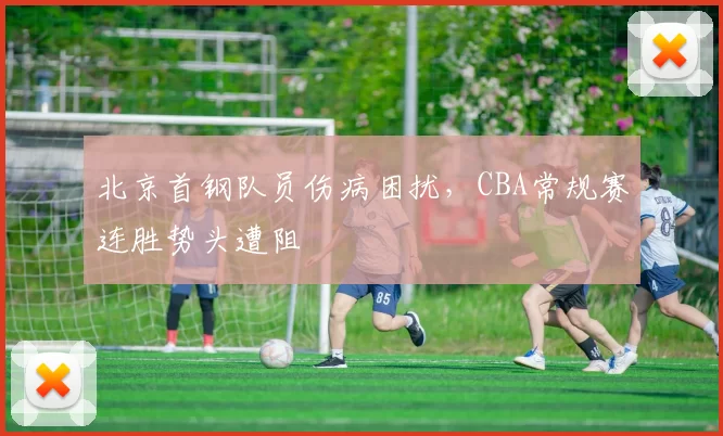 北京首钢队员伤病困扰，CBA常规赛连胜势头遭阻