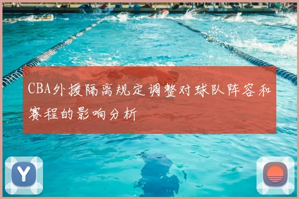 CBA外援隔离规定调整对球队阵容和赛程的影响分析