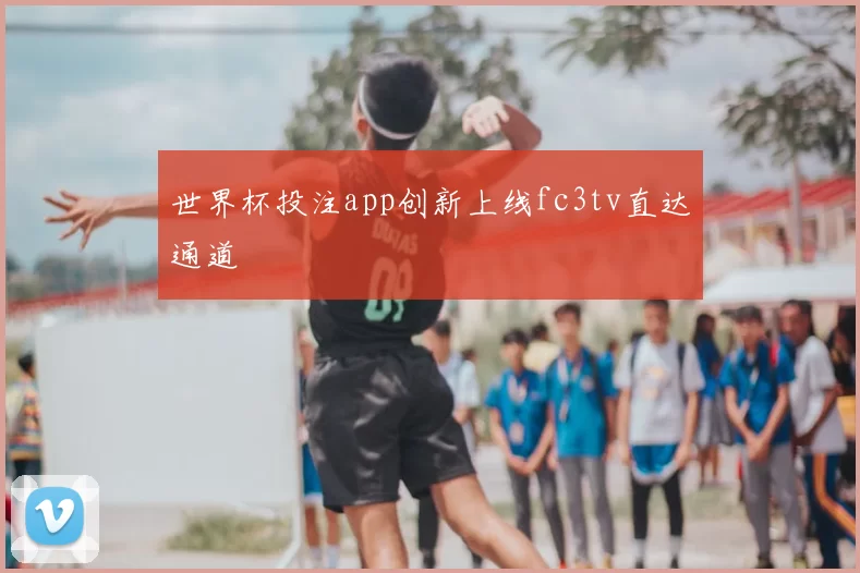世界杯投注app创新上线fc3tv直达通道