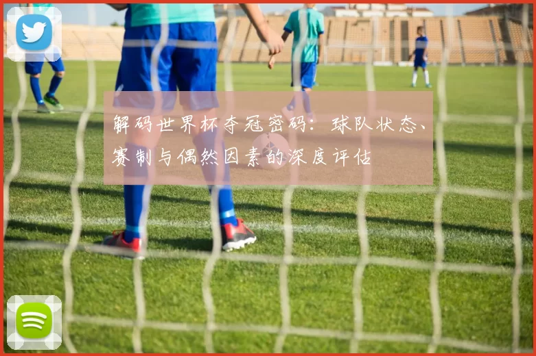 解码世界杯夺冠密码：球队状态、赛制与偶然因素的深度评估