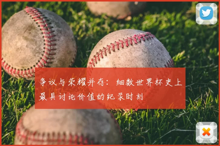 争议与荣耀并存:细数世界杯史上最具讨论价值的纪录时刻