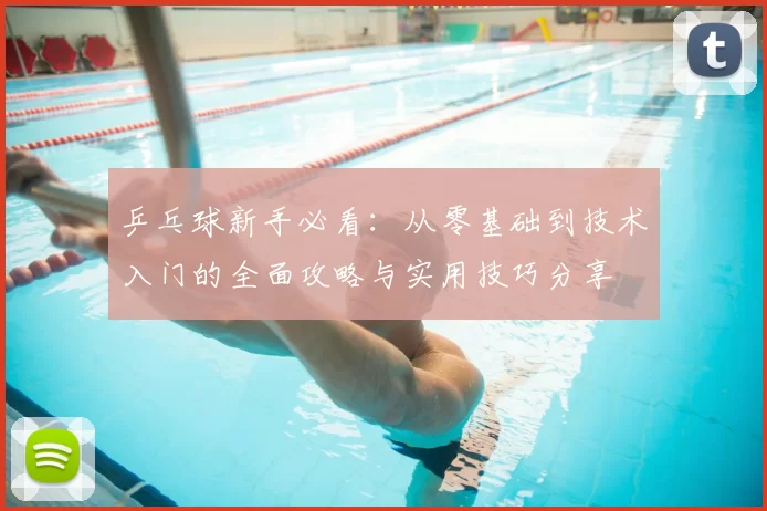 乒乓球新手必看：从零基础到技术入门的全面攻略与实用技巧分享