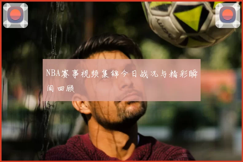NBA赛事视频集锦今日战况与精彩瞬间回顾