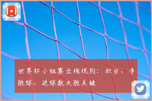 世界杯小组赛出线规则：积分、净胜球、进球数决胜关键