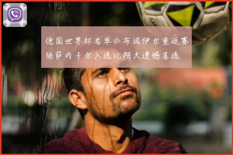德国世界杯名单公布诺伊尔重返赛场萨内卡尔入选比朔夫遗憾落选