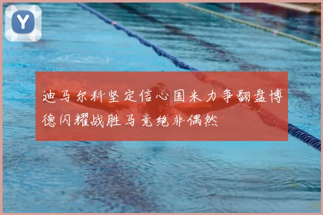 迪马尔科坚定信心国米力争翻盘博德闪耀战胜马竞绝非偶然