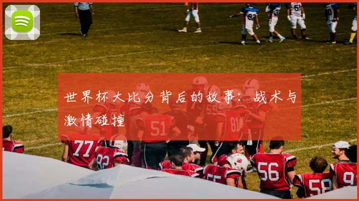 世界杯大比分背后的故事：战术与激情碰撞