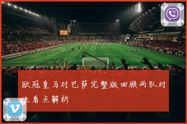 欧冠皇马对巴萨完整版回顾两队对决看点解析