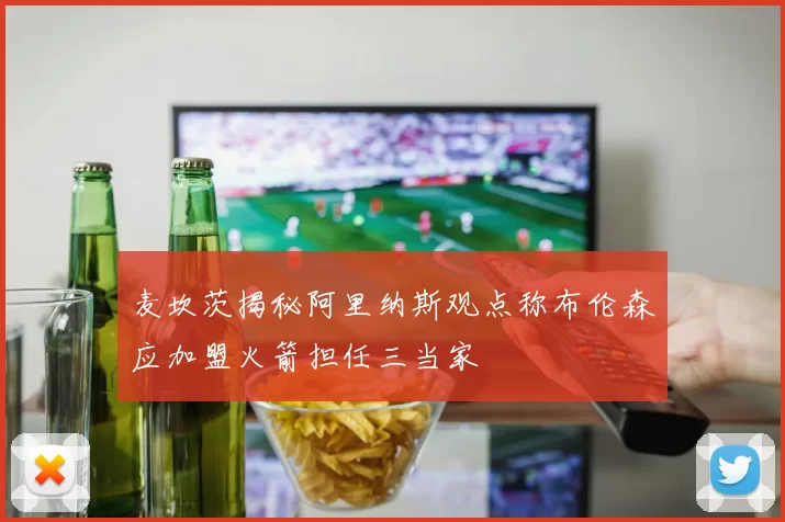 麦坎茨揭秘阿里纳斯观点称布伦森应加盟火箭担任三当家
