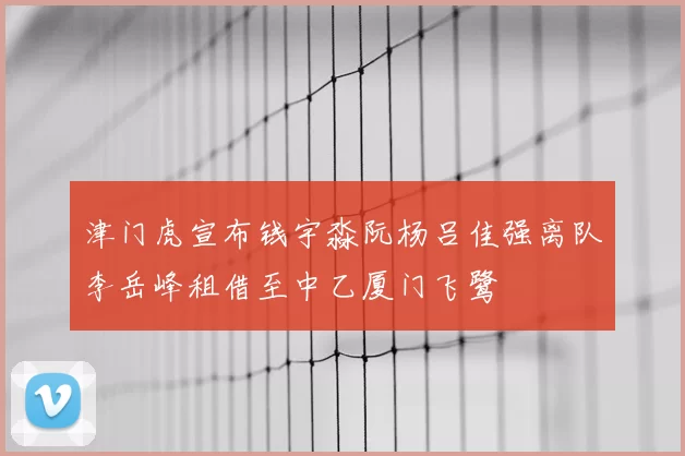津门虎宣布钱宇淼阮杨吕佳强离队李岳峰租借至中乙厦门飞鹭