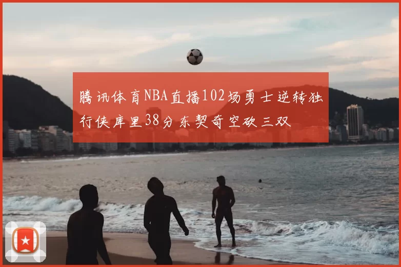 腾讯体育NBA直播102场勇士逆转独行侠库里38分东契奇空砍三双