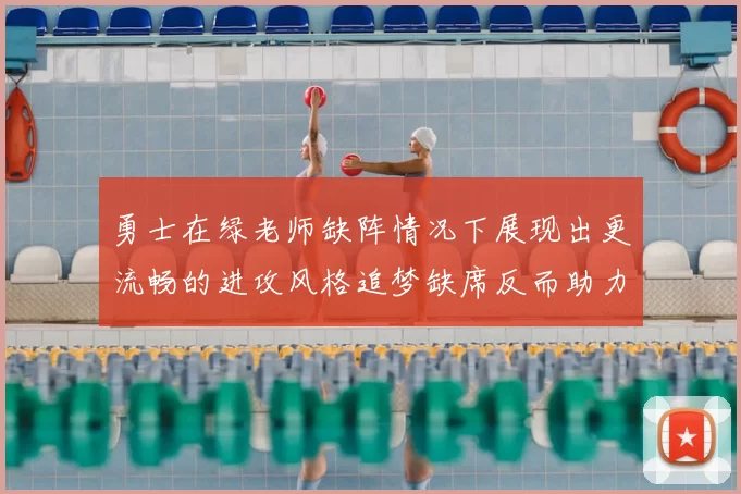 勇士在绿老师缺阵情况下展现出更流畅的进攻风格追梦缺席反而助力球队表现提升