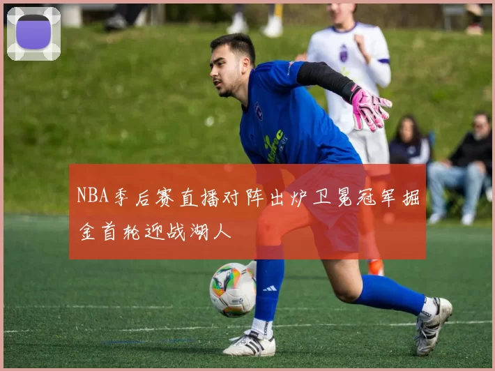 NBA季后赛直播对阵出炉卫冕冠军掘金首轮迎战湖人