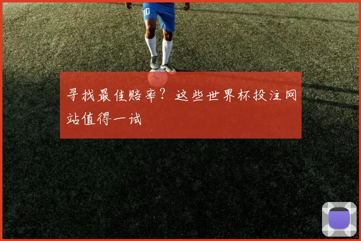 寻找最佳赔率?这些世界杯投注网站值得一试