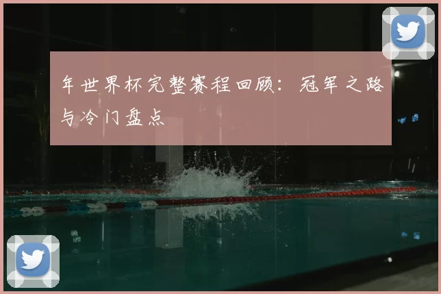 年世界杯完整赛程回顾：冠军之路与冷门盘点