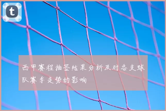 西甲赛程抽签结果分析及对各支球队赛季走势的影响
