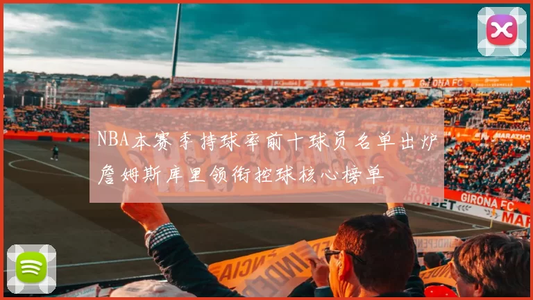 NBA本赛季持球率前十球员名单出炉詹姆斯库里领衔控球核心榜单