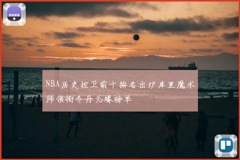 NBA历史控卫前十排名出炉库里魔术师领衔乔丹无缘榜单