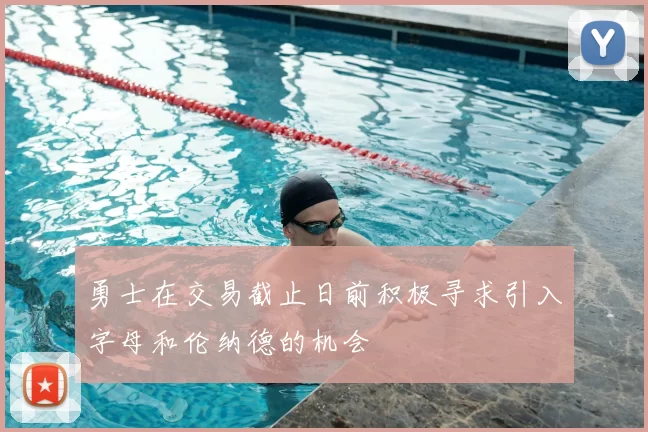 勇士在交易截止日前积极寻求引入字母和伦纳德的机会