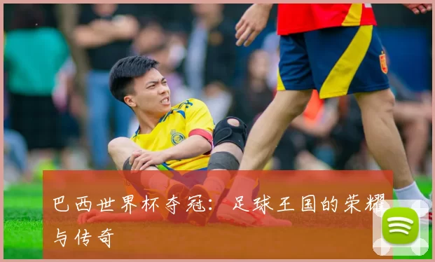 巴西世界杯夺冠:足球王国的荣耀与传奇