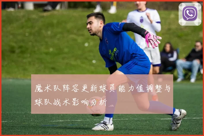 魔术队阵容更新球员能力值调整与球队战术影响分析