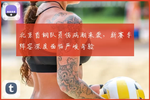 北京首钢队员伤病潮来袭，新赛季阵容深度面临严峻考验