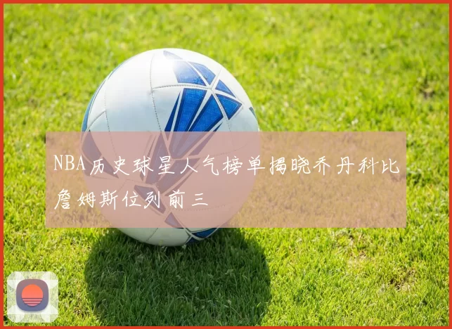 NBA历史球星人气榜单揭晓乔丹科比詹姆斯位列前三