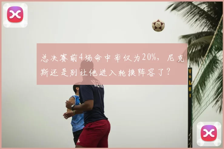 总决赛前4场命中率仅为20%，尼克斯还是别让他进入轮换阵容了？