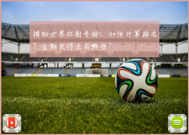 揭秘世界杯射手榜:如何计算排名?金靴奖得主有哪些?