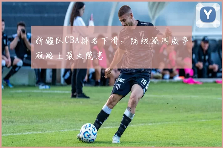 新疆队CBA排名下滑，防线漏洞成争冠路上最大隐患