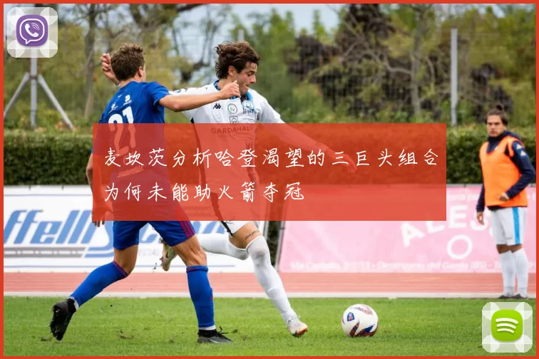 麦坎茨分析哈登渴望的三巨头组合为何未能助火箭夺冠