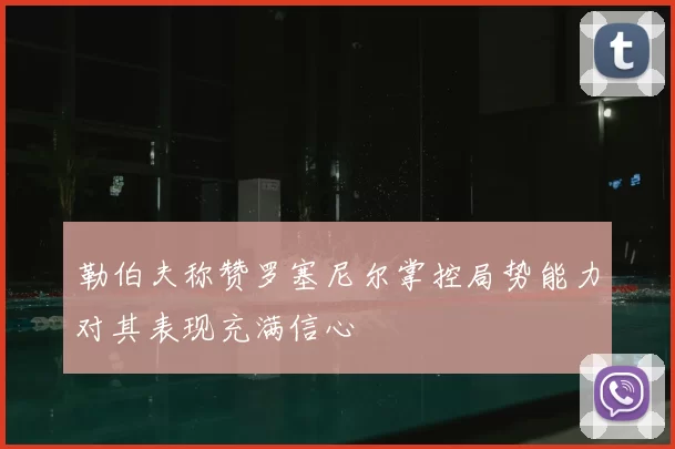 勒伯夫称赞罗塞尼尔掌控局势能力对其表现充满信心