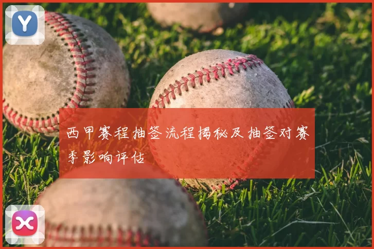 西甲赛程抽签流程揭秘及抽签对赛季影响评估