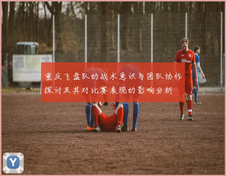 重庆飞盘队的战术意识与团队协作探讨及其对比赛表现的影响分析