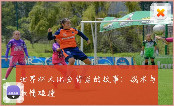 世界杯大比分背后的故事：战术与激情碰撞