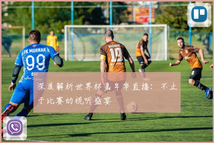 深度解析世界杯嘉年华直播：不止于比赛的视听盛宴