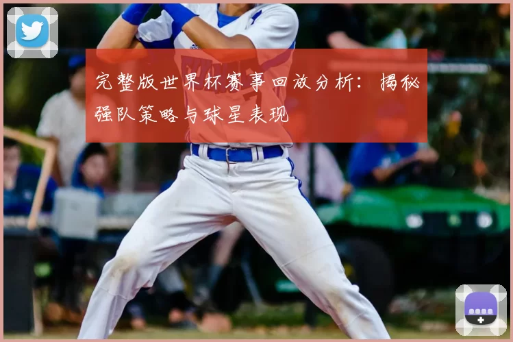 完整版世界杯赛事回放分析：揭秘强队策略与球星表现