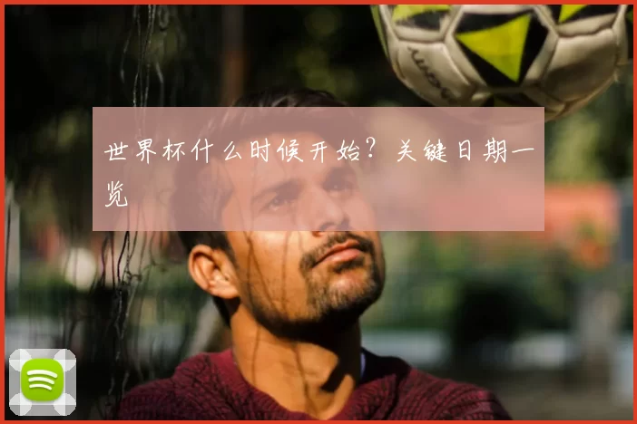 世界杯什么时候开始?关键日期一览