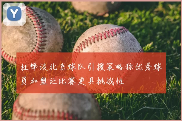 杜锋谈北京球队引援策略称优秀球员加盟让比赛更具挑战性