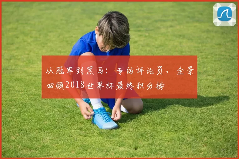 从冠军到黑马：专访评论员，全景回顾2018世界杯最终积分榜