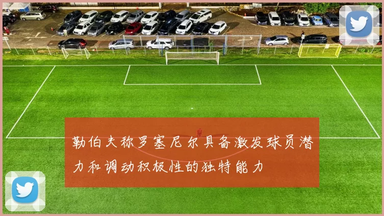 勒伯夫称罗塞尼尔具备激发球员潜力和调动积极性的独特能力