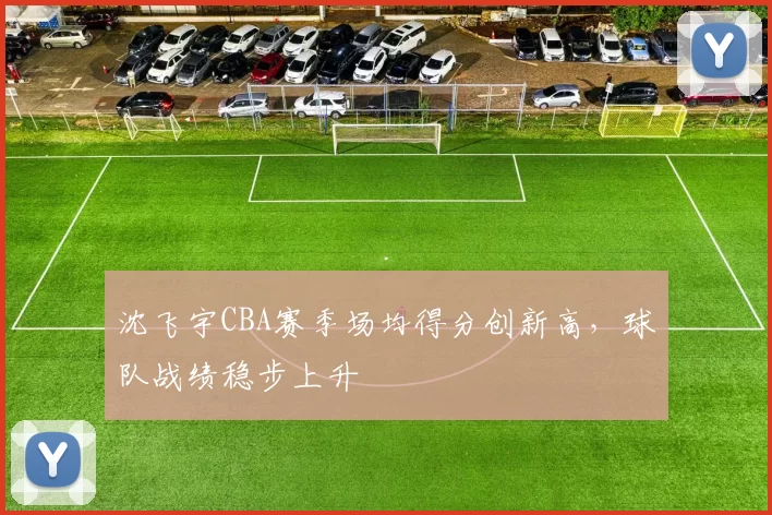 沈飞宇CBA赛季场均得分创新高，球队战绩稳步上升