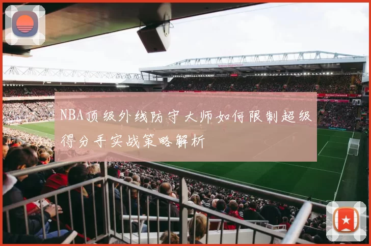 NBA顶级外线防守大师如何限制超级得分手实战策略解析