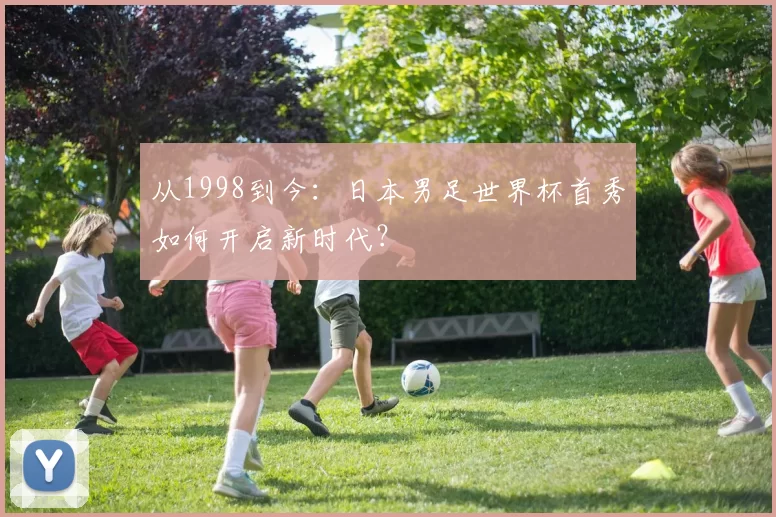 从1998到今：日本男足世界杯首秀如何开启新时代？
