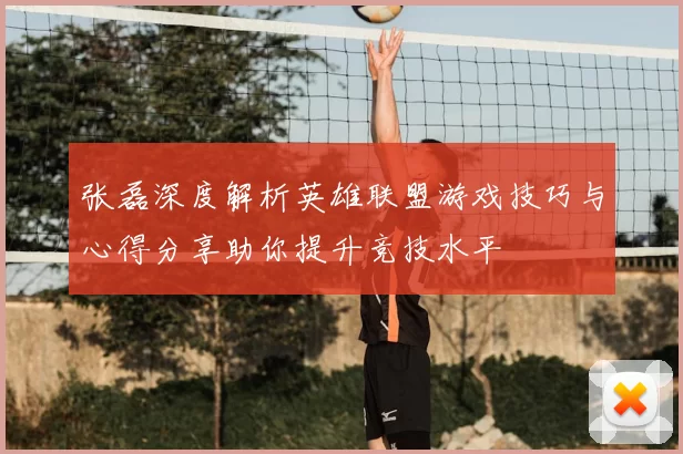 张磊深度解析英雄联盟游戏技巧与心得分享助你提升竞技水平