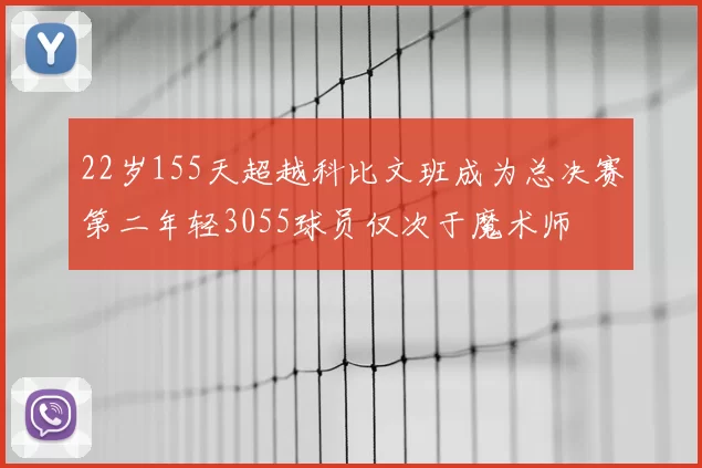 22岁155天超越科比文班成为总决赛第二年轻3055球员仅次于魔术师
